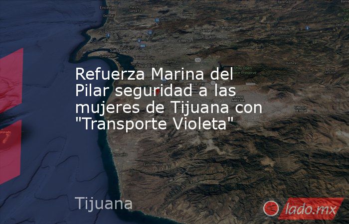 Refuerza Marina del Pilar seguridad a las mujeres de Tijuana con  
