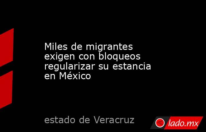 Miles de migrantes exigen con bloqueos regularizar su estancia en México. Noticias en tiempo real