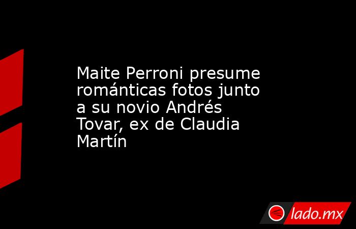 Maite Perroni presume románticas fotos junto a su novio Andrés Tovar, ex de Claudia Martín. Noticias en tiempo real