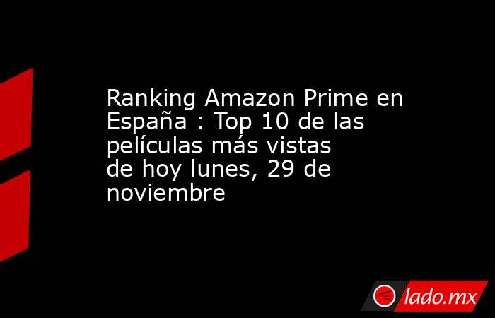 Ranking Amazon Prime en España : Top 10 de las películas más vistas de hoy lunes, 29 de noviembre. Noticias en tiempo real