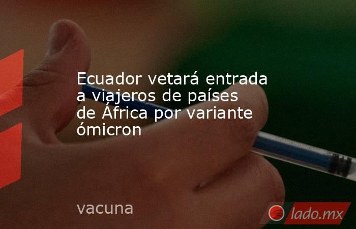 Ecuador vetará entrada a viajeros de países de África por variante ómicron. Noticias en tiempo real