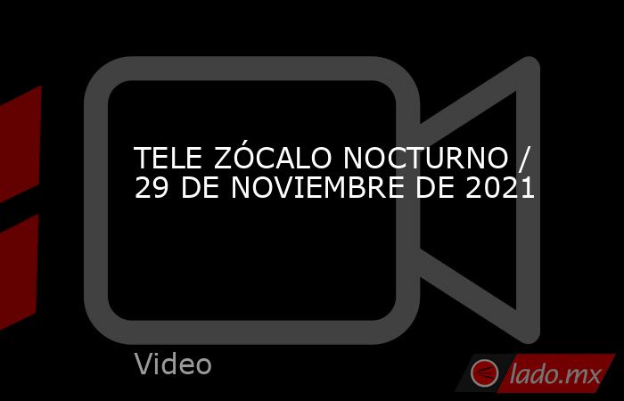 TELE ZÓCALO NOCTURNO / 29 DE NOVIEMBRE DE 2021. Noticias en tiempo real