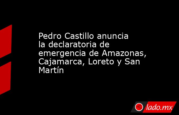 Pedro Castillo anuncia la declaratoria de emergencia de Amazonas, Cajamarca, Loreto y San Martín. Noticias en tiempo real