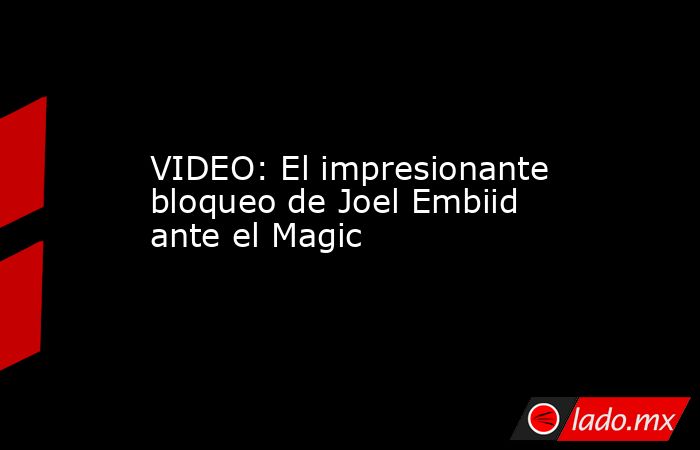 VIDEO: El impresionante bloqueo de Joel Embiid ante el Magic. Noticias en tiempo real