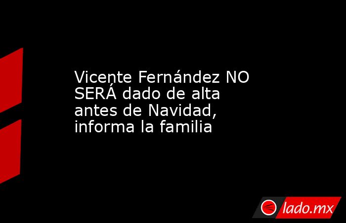 Vicente Fernández NO SERÁ dado de alta antes de Navidad, informa la familia. Noticias en tiempo real