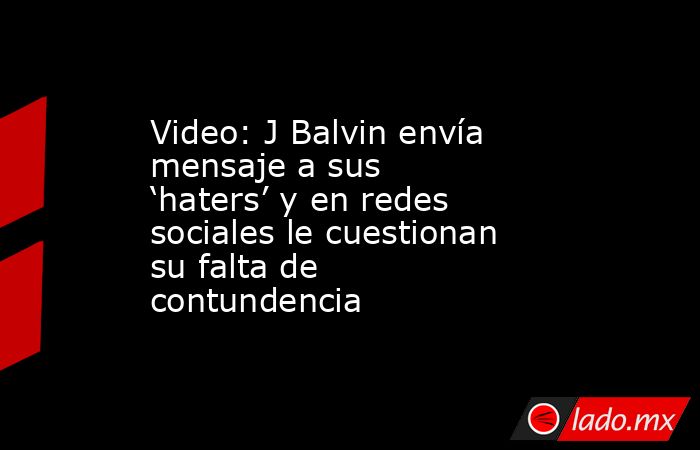 Video: J Balvin envía mensaje a sus ‘haters’ y en redes sociales le cuestionan su falta de contundencia. Noticias en tiempo real