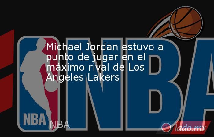 Michael Jordan estuvo a punto de jugar en el máximo rival de Los Angeles Lakers. Noticias en tiempo real