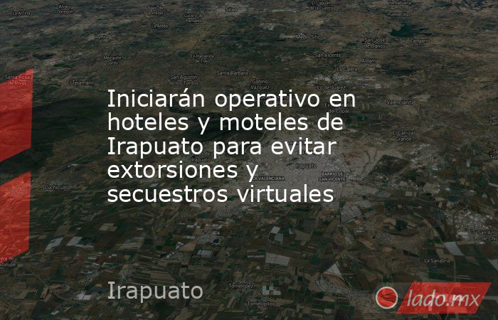 Iniciarán operativo en hoteles y moteles de Irapuato para evitar extorsiones y secuestros virtuales. Noticias en tiempo real