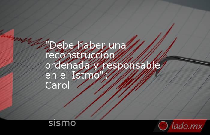 "Debe haber una reconstrucción ordenada y responsable en el Istmo": Carol. Noticias en tiempo real