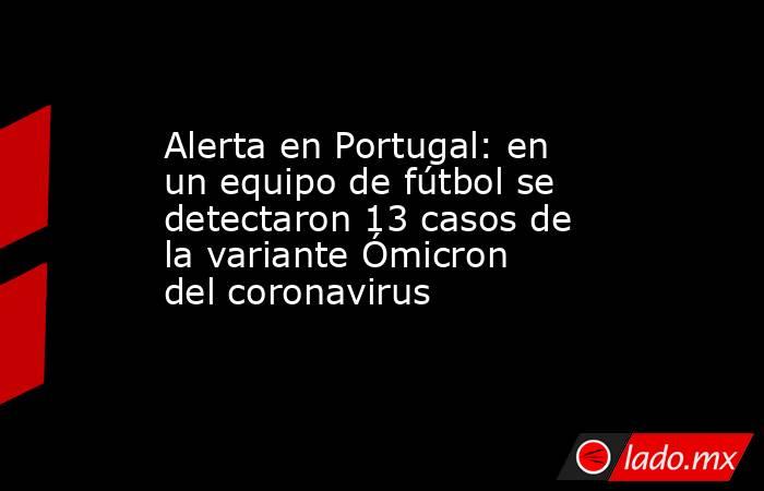 Alerta en Portugal: en un equipo de fútbol se detectaron 13 casos de la variante Ómicron del coronavirus. Noticias en tiempo real