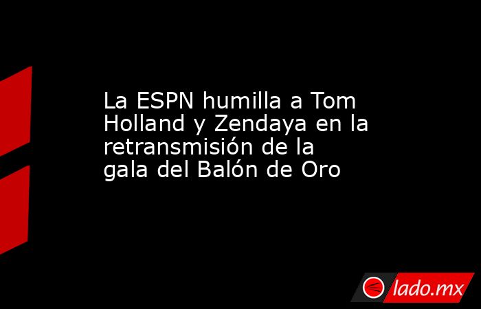 La ESPN humilla a Tom Holland y Zendaya en la retransmisión de la gala del Balón de Oro. Noticias en tiempo real