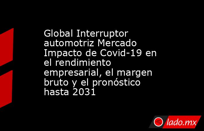Global Interruptor automotriz Mercado Impacto de Covid-19 en el rendimiento empresarial, el margen bruto y el pronóstico hasta 2031. Noticias en tiempo real