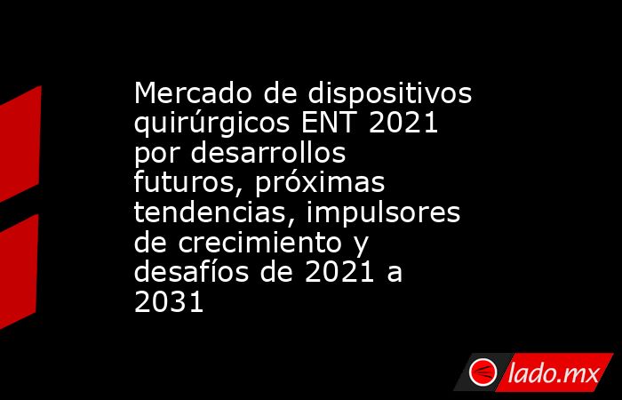 Mercado de dispositivos quirúrgicos ENT 2021 por desarrollos futuros, próximas tendencias, impulsores de crecimiento y desafíos de 2021 a 2031. Noticias en tiempo real