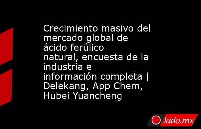 Crecimiento masivo del mercado global de ácido ferúlico natural, encuesta de la industria e información completa | Delekang, App Chem, Hubei Yuancheng. Noticias en tiempo real