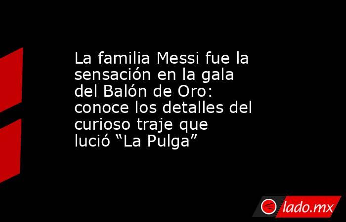 La familia Messi fue la sensación en la gala del Balón de Oro: conoce los detalles del curioso traje que lució “La Pulga”. Noticias en tiempo real