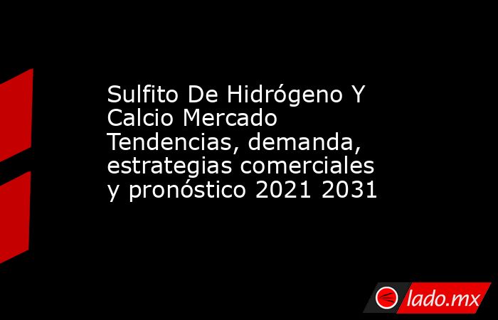Sulfito De Hidrógeno Y Calcio Mercado Tendencias, demanda, estrategias comerciales y pronóstico 2021 2031. Noticias en tiempo real