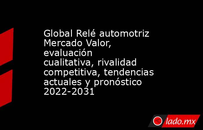 Global Relé automotriz Mercado Valor, evaluación cualitativa, rivalidad competitiva, tendencias actuales y pronóstico 2022-2031. Noticias en tiempo real