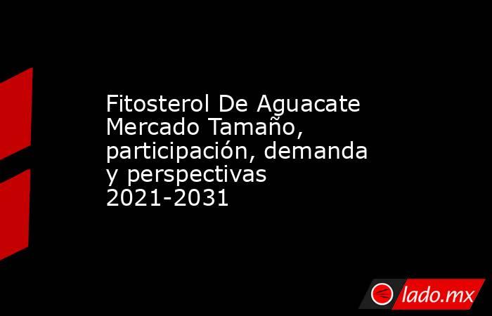 Fitosterol De Aguacate Mercado Tamaño, participación, demanda y perspectivas 2021-2031. Noticias en tiempo real