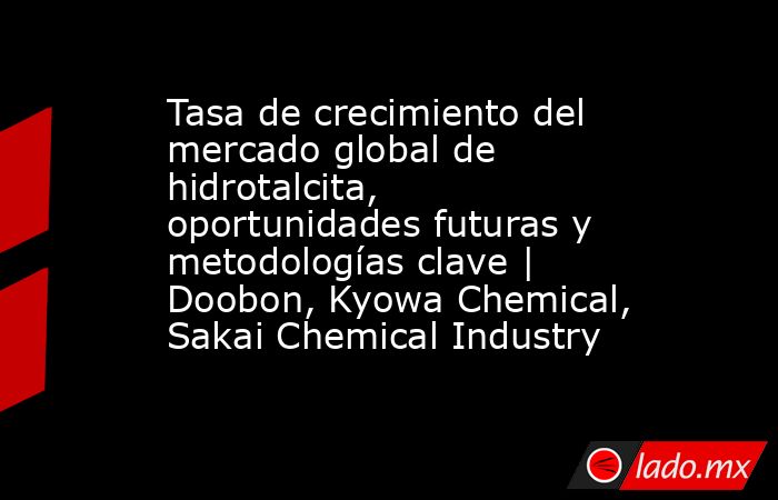 Tasa de crecimiento del mercado global de hidrotalcita, oportunidades futuras y metodologías clave | Doobon, Kyowa Chemical, Sakai Chemical Industry. Noticias en tiempo real