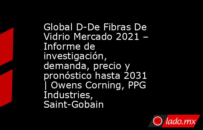 Global D-De Fibras De Vidrio Mercado 2021 – Informe de investigación, demanda, precio y pronóstico hasta 2031 | Owens Corning, PPG Industries, Saint-Gobain. Noticias en tiempo real