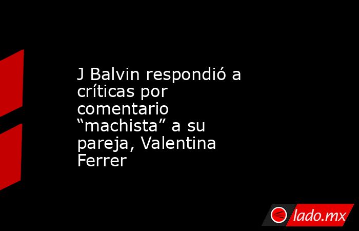 J Balvin respondió a críticas por comentario “machista” a su pareja, Valentina Ferrer. Noticias en tiempo real