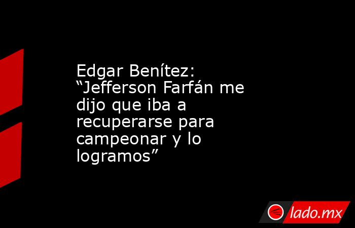 Edgar Benítez: “Jefferson Farfán me dijo que iba a recuperarse para campeonar y lo logramos”. Noticias en tiempo real
