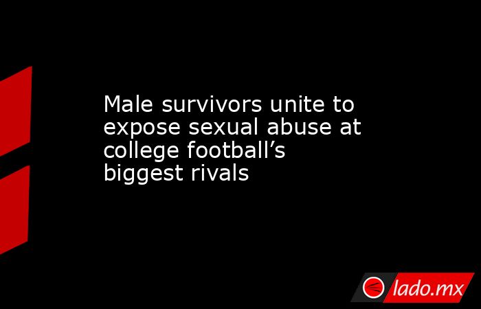 Male survivors unite to expose sexual abuse at college football’s biggest rivals. Noticias en tiempo real