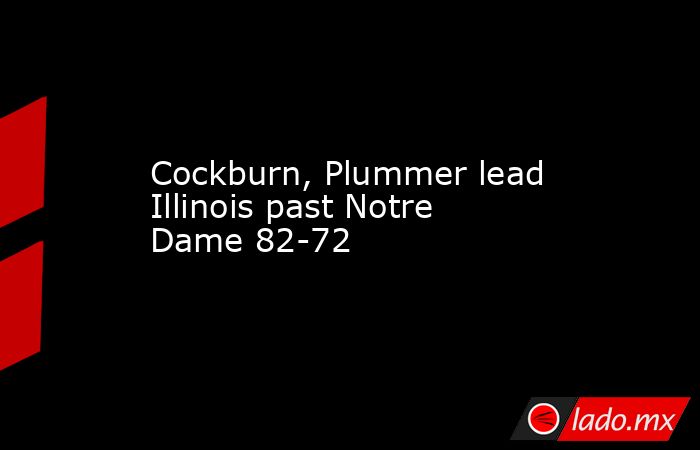Cockburn, Plummer lead Illinois past Notre Dame 82-72. Noticias en tiempo real
