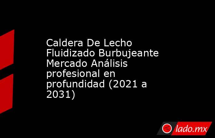 Caldera De Lecho Fluidizado Burbujeante Mercado Análisis profesional en profundidad (2021 a 2031). Noticias en tiempo real