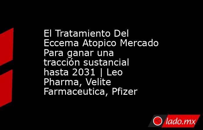 El Tratamiento Del Eccema Atopico Mercado Para ganar una tracción sustancial hasta 2031 | Leo Pharma, Velite Farmaceutica, Pfizer. Noticias en tiempo real