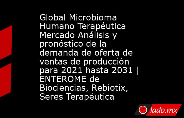Global Microbioma Humano Terapéutica Mercado Análisis y pronóstico de la demanda de oferta de ventas de producción para 2021 hasta 2031 | ENTEROME de Biociencias, Rebiotix, Seres Terapéutica. Noticias en tiempo real