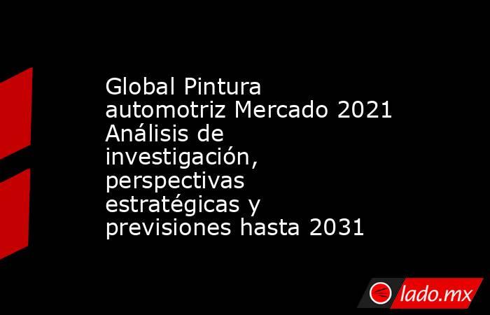 Global Pintura automotriz Mercado 2021 Análisis de investigación, perspectivas estratégicas y previsiones hasta 2031. Noticias en tiempo real
