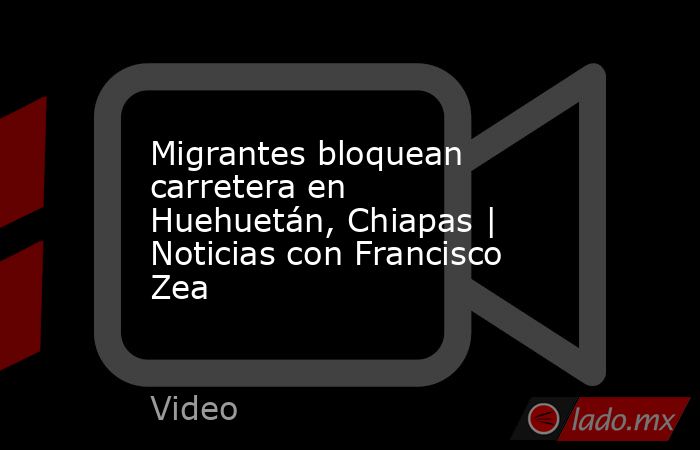 Migrantes bloquean carretera en Huehuetán, Chiapas | Noticias con Francisco Zea. Noticias en tiempo real