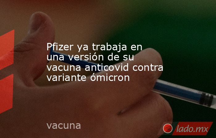 Pfizer ya trabaja en una versión de su vacuna anticovid contra variante ómicron. Noticias en tiempo real