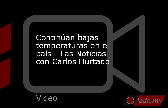 Continúan bajas temperaturas en el país - Las Noticias con Carlos Hurtado. Noticias en tiempo real