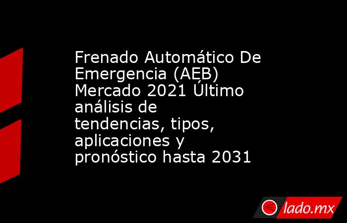 Frenado Automático De Emergencia (AEB) Mercado 2021 Último análisis de tendencias, tipos, aplicaciones y pronóstico hasta 2031. Noticias en tiempo real