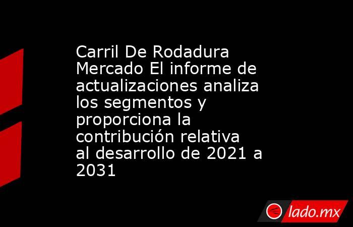 Carril De Rodadura Mercado El informe de actualizaciones analiza los segmentos y proporciona la contribución relativa al desarrollo de 2021 a 2031. Noticias en tiempo real
