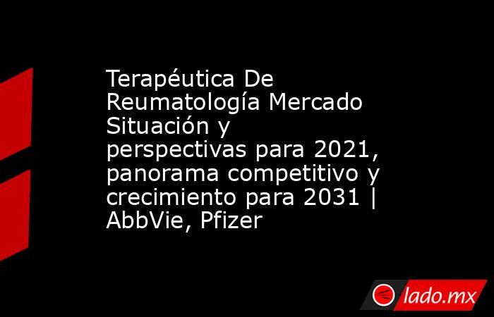 Terapéutica De Reumatología Mercado Situación y perspectivas para 2021, panorama competitivo y crecimiento para 2031 | AbbVie, Pfizer. Noticias en tiempo real