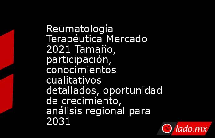 Reumatología Terapéutica Mercado 2021 Tamaño, participación, conocimientos cualitativos detallados, oportunidad de crecimiento, análisis regional para 2031. Noticias en tiempo real
