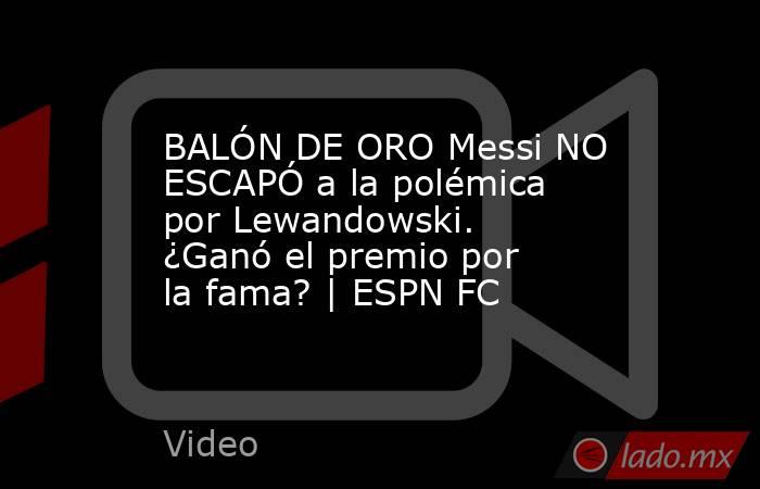 BALÓN DE ORO Messi NO ESCAPÓ a la polémica por Lewandowski. ¿Ganó el premio por la fama? | ESPN FC. Noticias en tiempo real