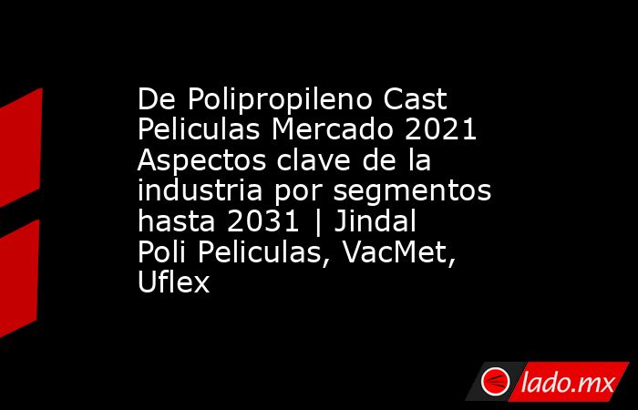 De Polipropileno Cast Peliculas Mercado 2021 Aspectos clave de la industria por segmentos hasta 2031 | Jindal Poli Peliculas, VacMet, Uflex. Noticias en tiempo real