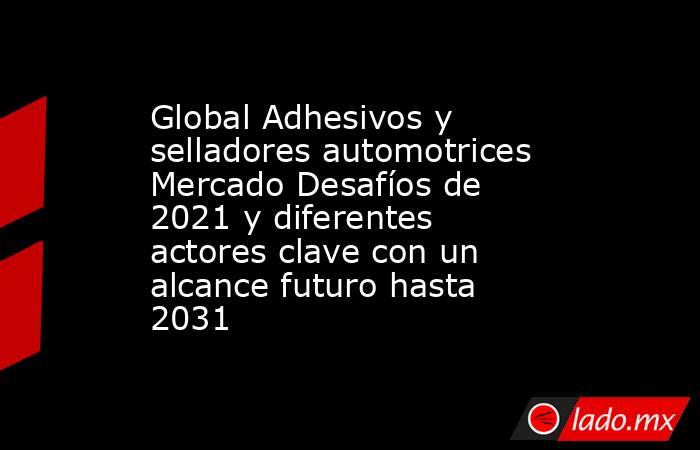 Global Adhesivos y selladores automotrices Mercado Desafíos de 2021 y diferentes actores clave con un alcance futuro hasta 2031. Noticias en tiempo real