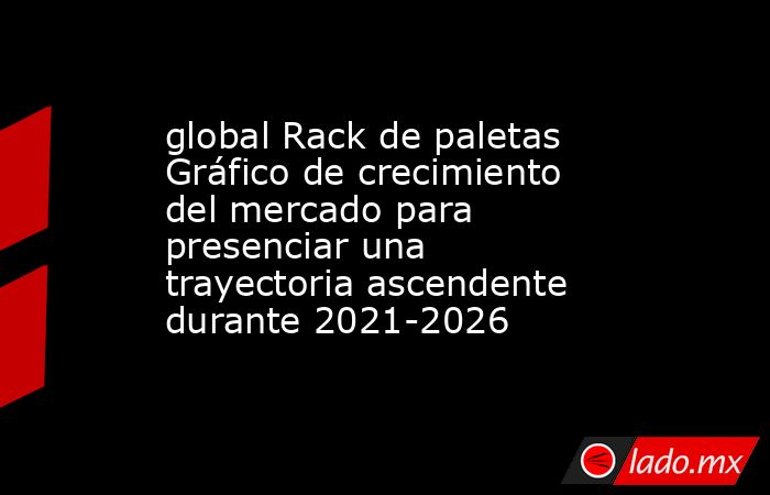 global Rack de paletas Gráfico de crecimiento del mercado para presenciar una trayectoria ascendente durante 2021-2026. Noticias en tiempo real