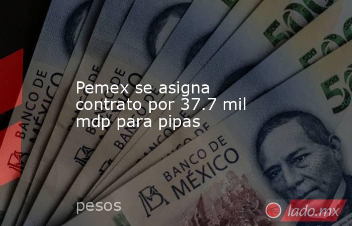 Pemex se asigna contrato por 37.7 mil mdp para pipas. Noticias en tiempo real