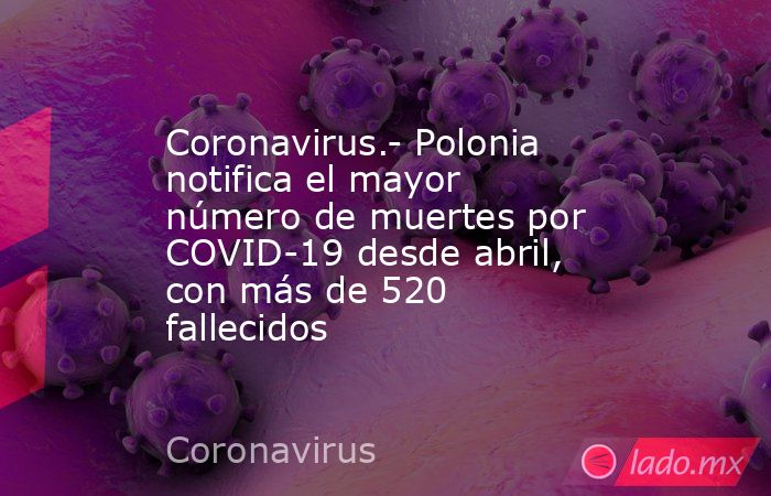 Coronavirus.- Polonia notifica el mayor número de muertes por COVID-19 desde abril, con más de 520 fallecidos. Noticias en tiempo real