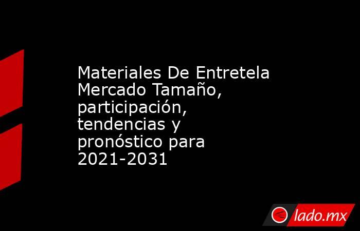 Materiales De Entretela Mercado Tamaño, participación, tendencias y pronóstico para 2021-2031. Noticias en tiempo real