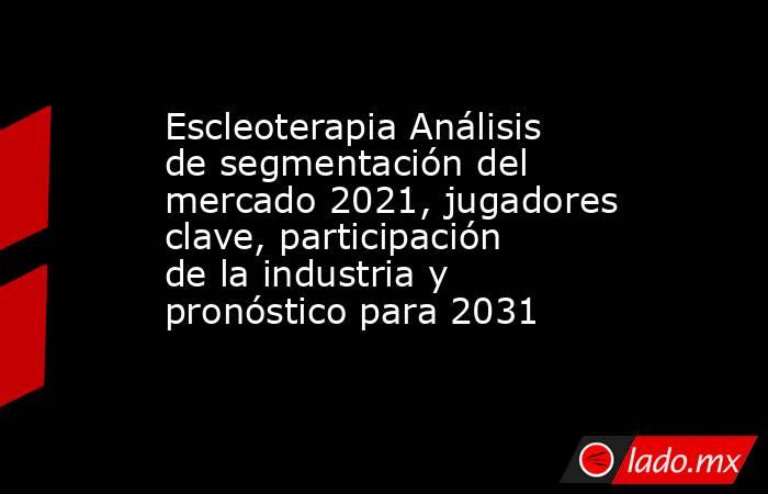 Escleoterapia Análisis de segmentación del mercado 2021, jugadores clave, participación de la industria y pronóstico para 2031. Noticias en tiempo real