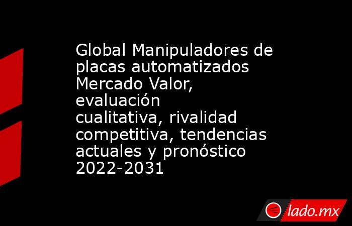 Global Manipuladores de placas automatizados Mercado Valor, evaluación cualitativa, rivalidad competitiva, tendencias actuales y pronóstico 2022-2031. Noticias en tiempo real