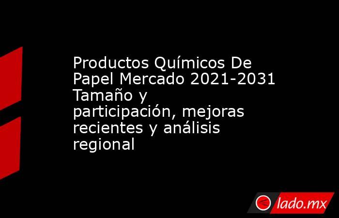 Productos Químicos De Papel Mercado 2021-2031 Tamaño y participación, mejoras recientes y análisis regional. Noticias en tiempo real