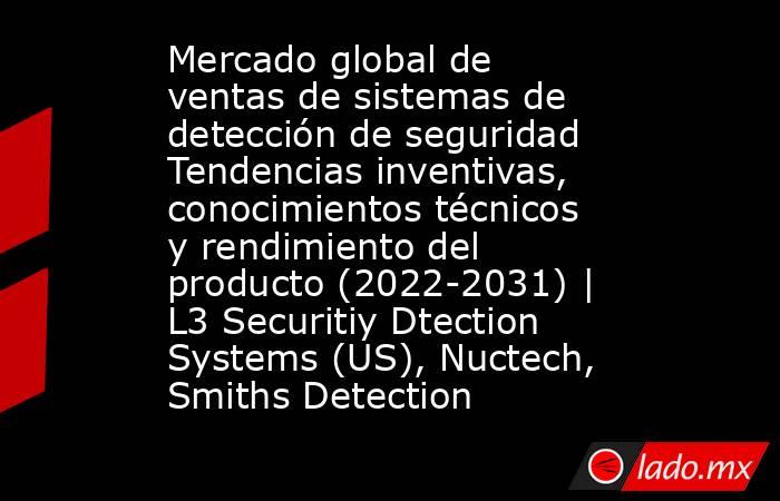 Mercado global de ventas de sistemas de detección de seguridad Tendencias inventivas, conocimientos técnicos y rendimiento del producto (2022-2031) | L3 Securitiy Dtection Systems (US), Nuctech, Smiths Detection. Noticias en tiempo real